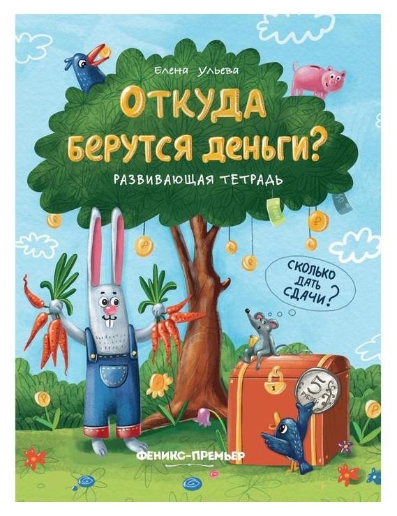 Откуда берутся деньги? развивающая тетрадь Ульева Е.А. Издательство Феникс-Премьер